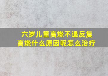 六岁儿童高烧不退反复高烧什么原因呢怎么治疗