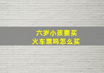 六岁小孩要买火车票吗怎么买