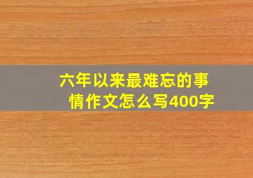 六年以来最难忘的事情作文怎么写400字