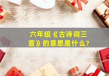 六年级《古诗词三首》的意思是什么?