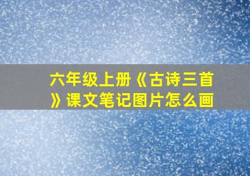 六年级上册《古诗三首》课文笔记图片怎么画