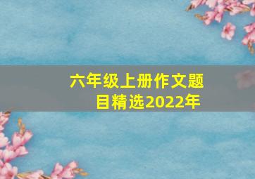 六年级上册作文题目精选2022年