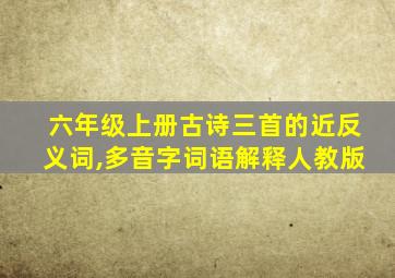 六年级上册古诗三首的近反义词,多音字词语解释人教版