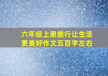 六年级上册旅行让生活更美好作文五百字左右