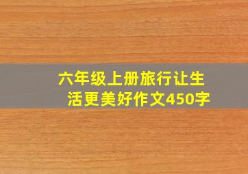 六年级上册旅行让生活更美好作文450字