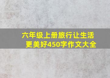 六年级上册旅行让生活更美好450字作文大全