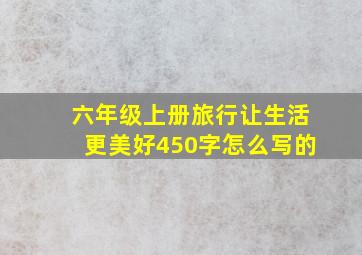 六年级上册旅行让生活更美好450字怎么写的