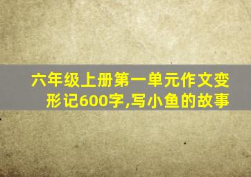 六年级上册第一单元作文变形记600字,写小鱼的故事