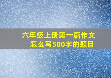 六年级上册第一篇作文怎么写500字的题目