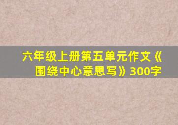 六年级上册第五单元作文《围绕中心意思写》300字