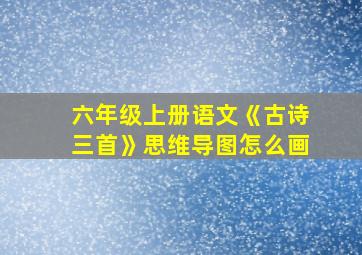 六年级上册语文《古诗三首》思维导图怎么画