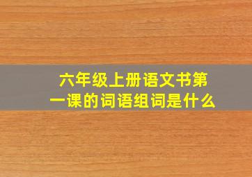 六年级上册语文书第一课的词语组词是什么