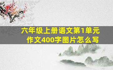 六年级上册语文第1单元作文400字图片怎么写