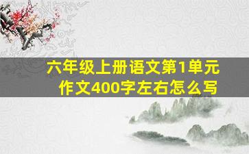 六年级上册语文第1单元作文400字左右怎么写