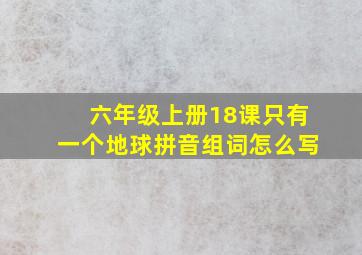 六年级上册18课只有一个地球拼音组词怎么写