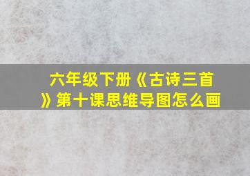 六年级下册《古诗三首》第十课思维导图怎么画