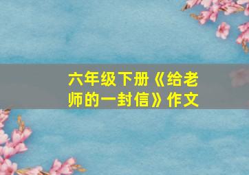 六年级下册《给老师的一封信》作文