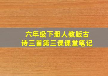 六年级下册人教版古诗三首第三课课堂笔记