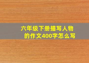 六年级下册描写人物的作文400字怎么写