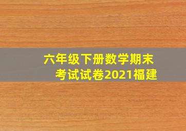 六年级下册数学期末考试试卷2021福建