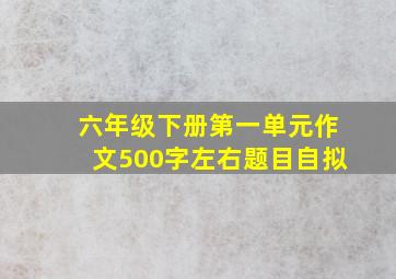 六年级下册第一单元作文500字左右题目自拟