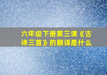 六年级下册第三课《古诗三首》的翻译是什么