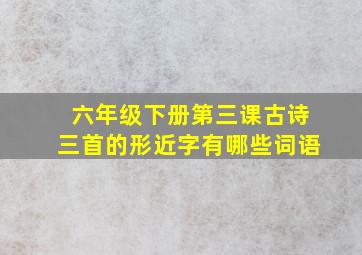 六年级下册第三课古诗三首的形近字有哪些词语