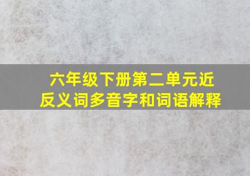 六年级下册第二单元近反义词多音字和词语解释