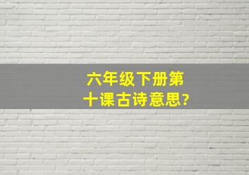 六年级下册第十课古诗意思?