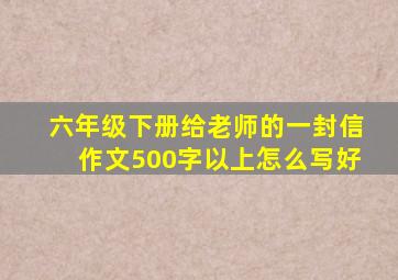 六年级下册给老师的一封信作文500字以上怎么写好