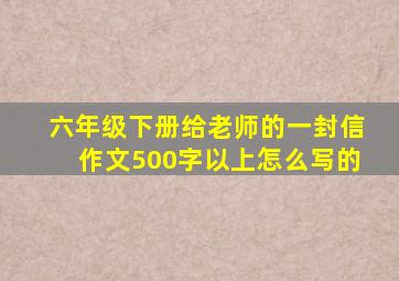 六年级下册给老师的一封信作文500字以上怎么写的