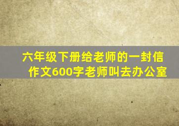 六年级下册给老师的一封信作文600字老师叫去办公室