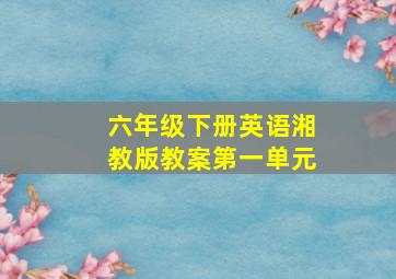 六年级下册英语湘教版教案第一单元