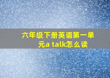 六年级下册英语第一单元a talk怎么读