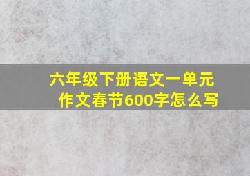 六年级下册语文一单元作文春节600字怎么写