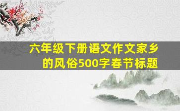 六年级下册语文作文家乡的风俗500字春节标题