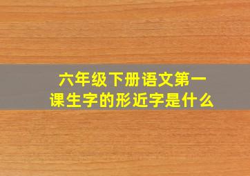 六年级下册语文第一课生字的形近字是什么