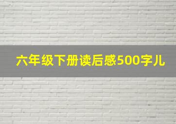 六年级下册读后感500字儿