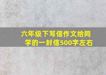 六年级下写信作文给同学的一封信500字左右