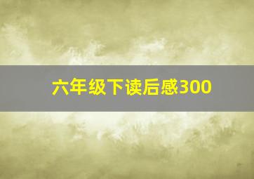 六年级下读后感300