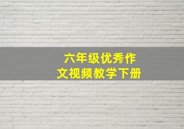 六年级优秀作文视频教学下册