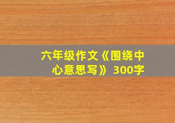 六年级作文《围绕中心意思写》 300字