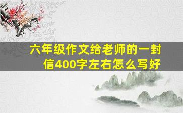 六年级作文给老师的一封信400字左右怎么写好