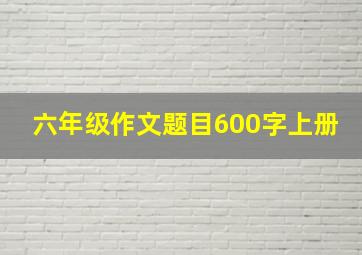 六年级作文题目600字上册