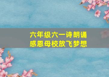 六年级六一诗朗诵感恩母校放飞梦想