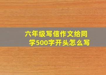 六年级写信作文给同学500字开头怎么写