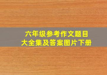 六年级参考作文题目大全集及答案图片下册