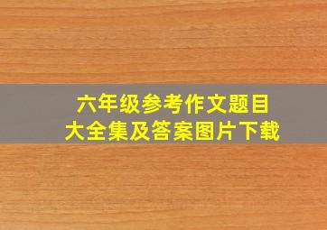 六年级参考作文题目大全集及答案图片下载