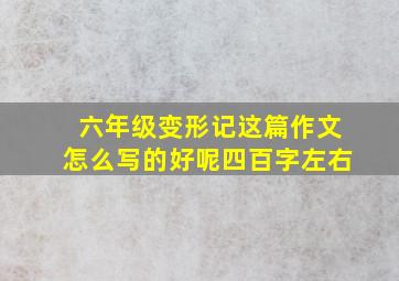 六年级变形记这篇作文怎么写的好呢四百字左右