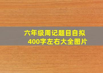 六年级周记题目自拟400字左右大全图片